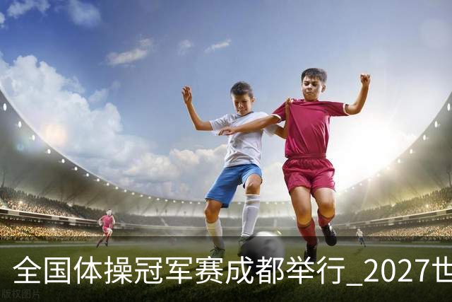 全国体操冠军赛成都举行 2027世锦赛也将落户成都